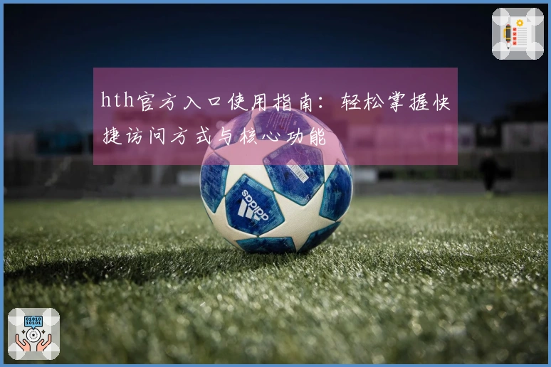hth官方入口使用指南：轻松掌握快捷访问方式与核心功能