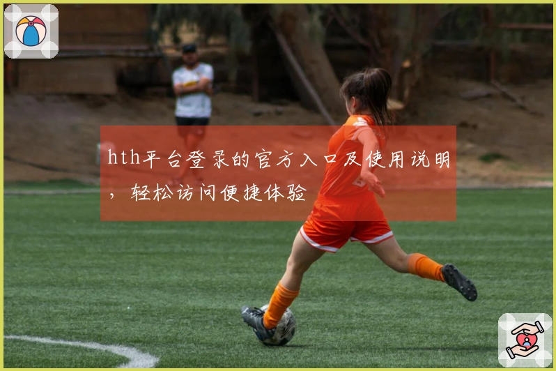 hth平台登录的官方入口及使用说明，轻松访问便捷体验