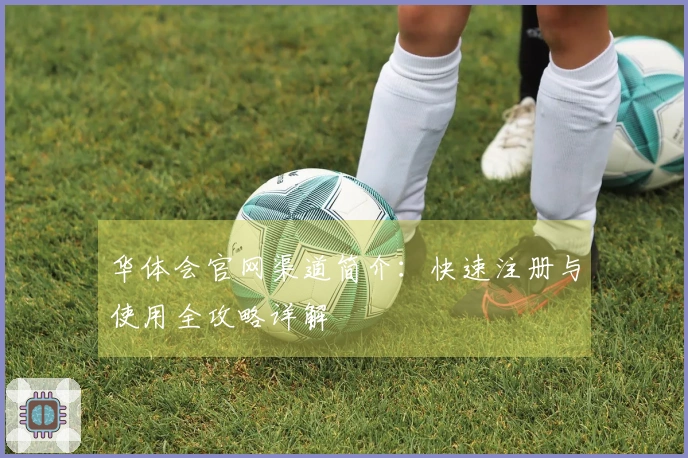 华体会官网渠道简介：快速注册与使用全攻略详解