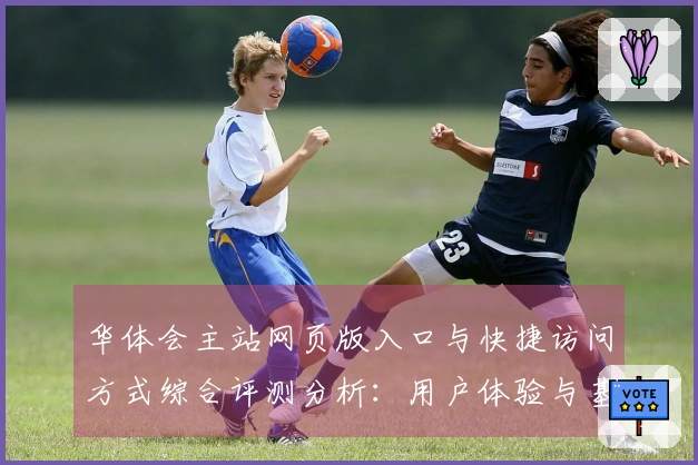 华体会主站网页版入口与快捷访问方式综合评测分析：用户体验与基础操作说明