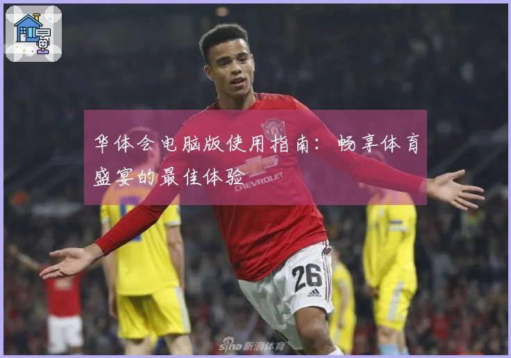 华体会电脑版使用指南：畅享体育盛宴的最佳体验