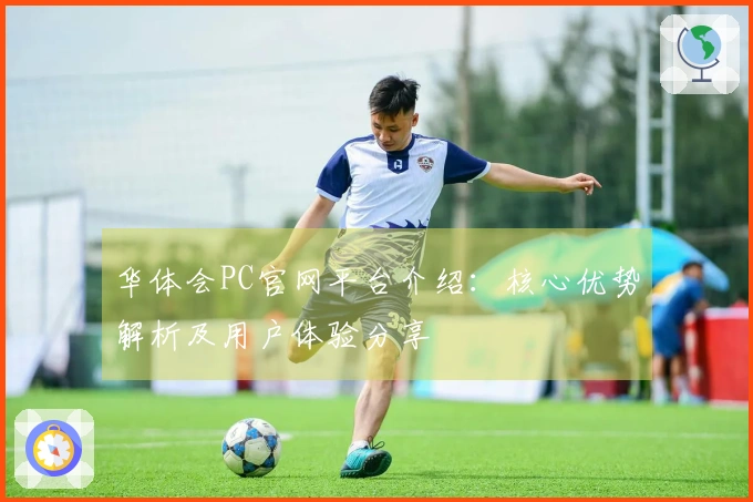 华体会PC官网平台介绍：核心优势解析及用户体验分享