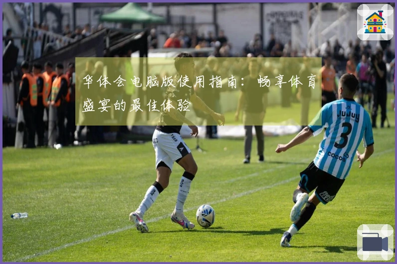 华体会电脑版使用指南：畅享体育盛宴的最佳体验