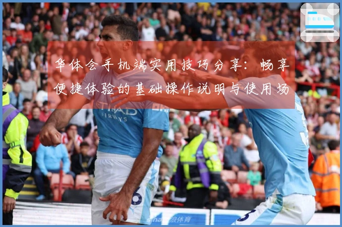 华体会手机端实用技巧分享:畅享便捷体验的基础操作说明与使用场景解析