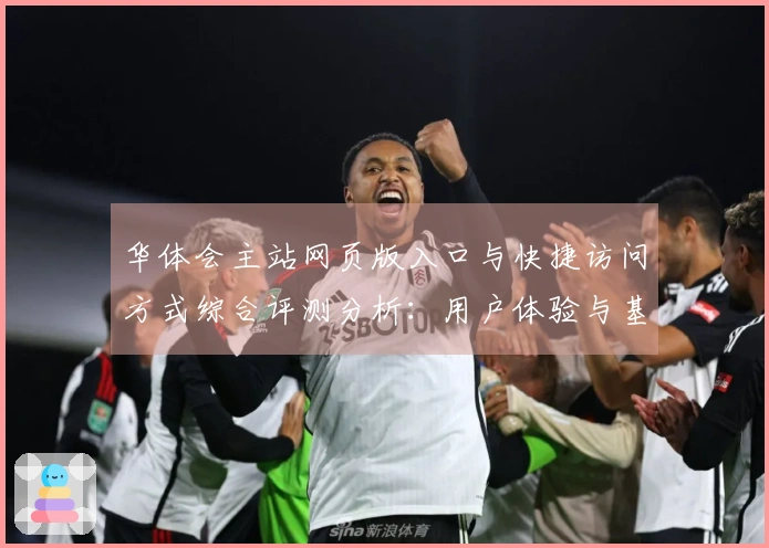 华体会主站网页版入口与快捷访问方式综合评测分析：用户体验与基础操作说明