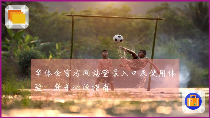 华体会官方网站登录入口及使用体验：新手必读指南