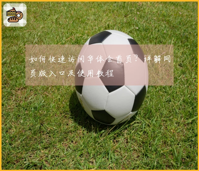 如何快速访问华体会首页？详解网页版入口及使用教程