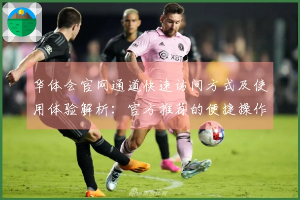 华体会官网通道快速访问方式及使用体验解析：官方推荐的便捷操作指南