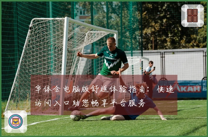 华体会电脑版舒适体验指南：快速访问入口助您畅享平台服务