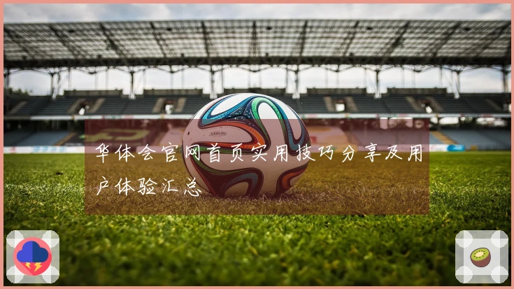 华体会官网首页实用技巧分享及用户体验汇总
