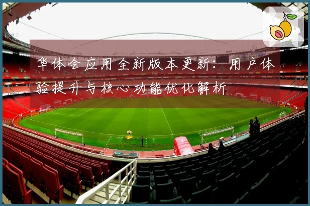 华体会应用全新版本更新：用户体验提升与核心功能优化解析