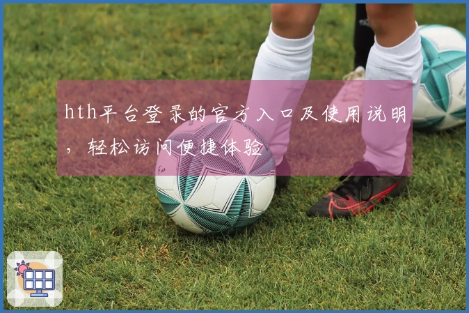 hth平台登录的官方入口及使用说明，轻松访问便捷体验