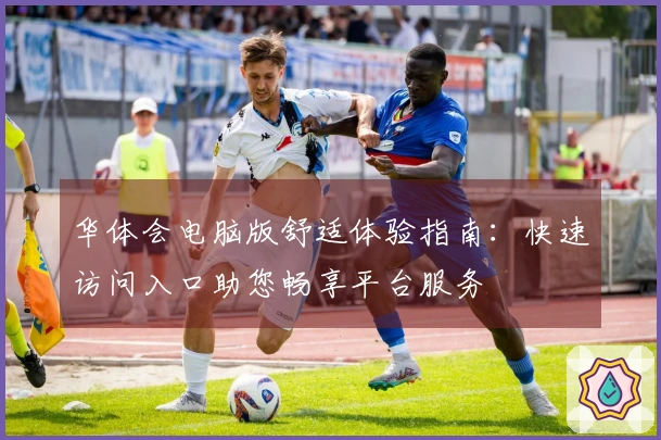 华体会电脑版舒适体验指南:快速访问入口助您畅享平台服务