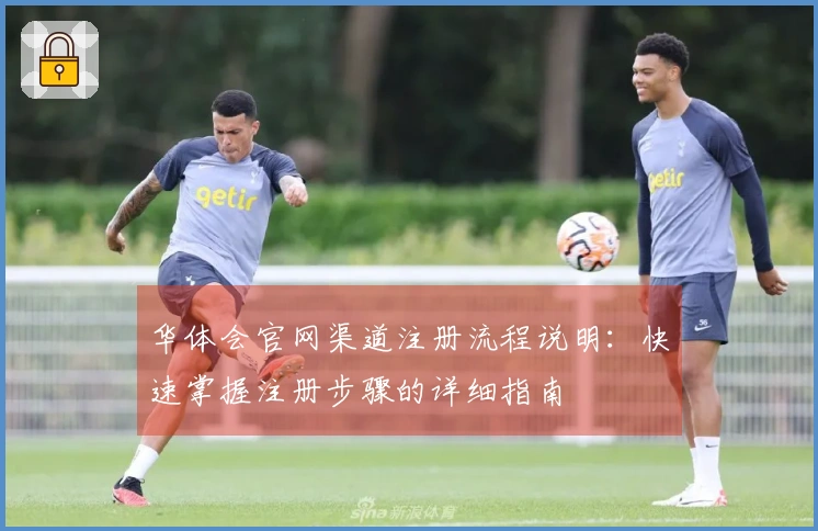 华体会官网渠道注册流程说明：快速掌握注册步骤的详细指南