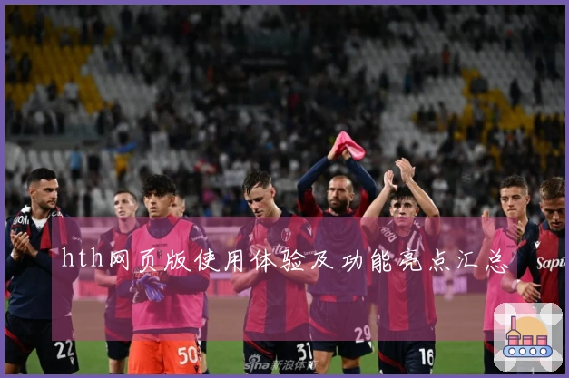 hth网页版使用体验及功能亮点汇总